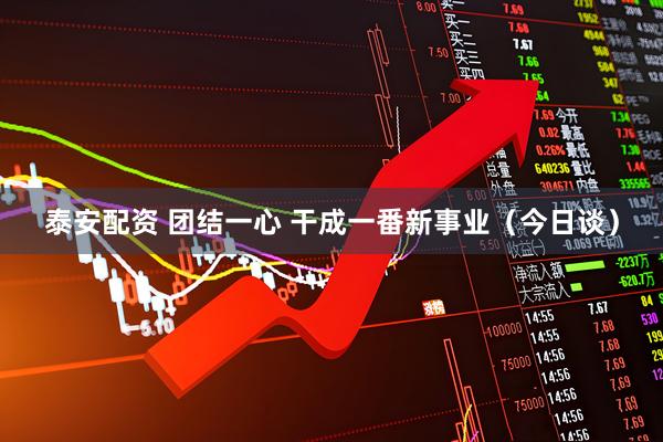 泰安配资 团结一心 干成一番新事业（今日谈）