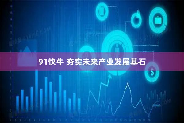 91快牛 夯实未来产业发展基石