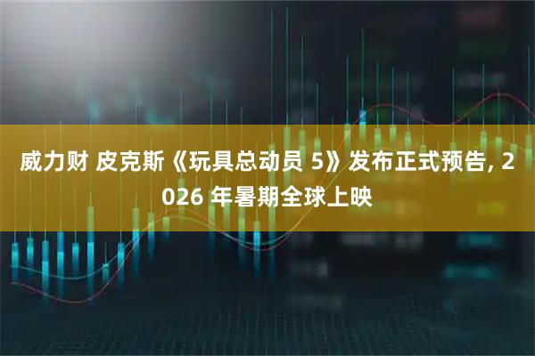 威力财 皮克斯《玩具总动员 5》发布正式预告, 2026 年暑期全球上映