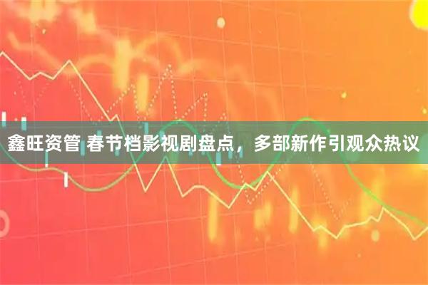 鑫旺资管 春节档影视剧盘点，多部新作引观众热议