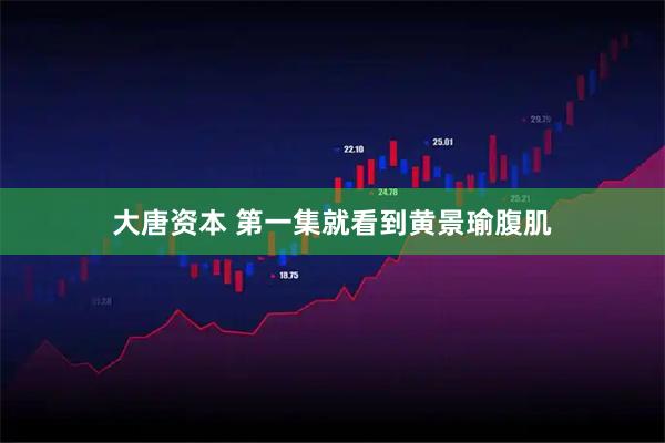 大唐资本 第一集就看到黄景瑜腹肌