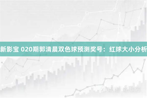 新影宝 020期郭清晨双色球预测奖号：红球大小分析