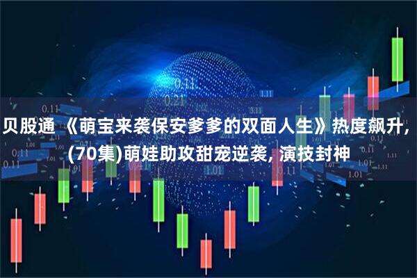 贝股通 《萌宝来袭保安爹爹的双面人生》热度飙升, (70集)萌娃助攻甜宠逆袭, 演技封神