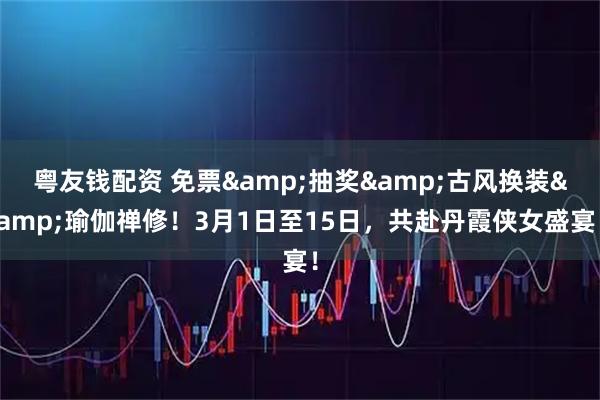 粤友钱配资 免票&抽奖&古风换装&瑜伽禅修！3月1日至15日，共赴丹霞侠女盛宴！