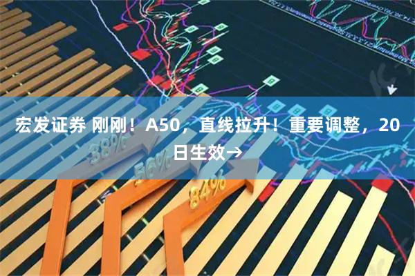 宏发证券 刚刚！A50，直线拉升！重要调整，20日生效→