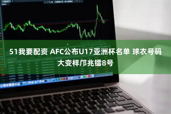 51我要配资 AFC公布U17亚洲杯名单 球衣号码大变样邝兆镭8号