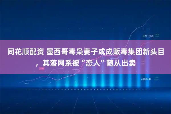 同花顺配资 墨西哥毒枭妻子或成贩毒集团新头目，其落网系被“恋人”随从出卖