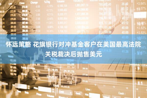 怀远策略 花旗银行对冲基金客户在美国最高法院关税裁决后抛售美元