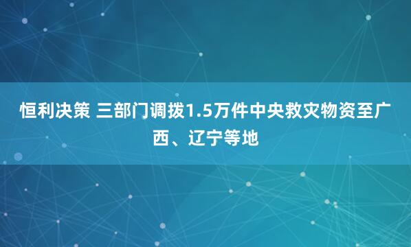 恒利决策 三部门调拨1.5万件中央救灾物资至广西、辽宁等地