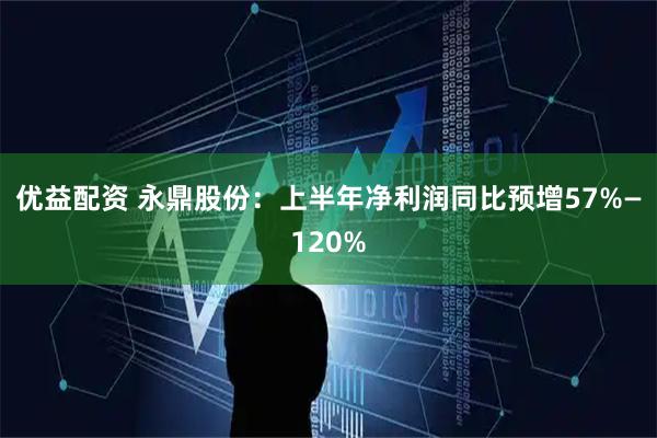 优益配资 永鼎股份:上半年净利润同比预增57%—120%