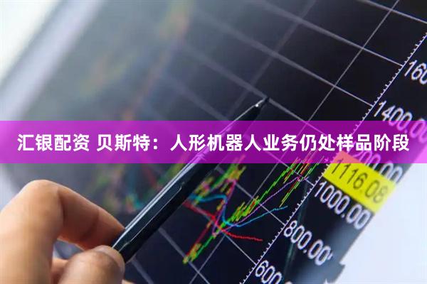 汇银配资 贝斯特：人形机器人业务仍处样品阶段
